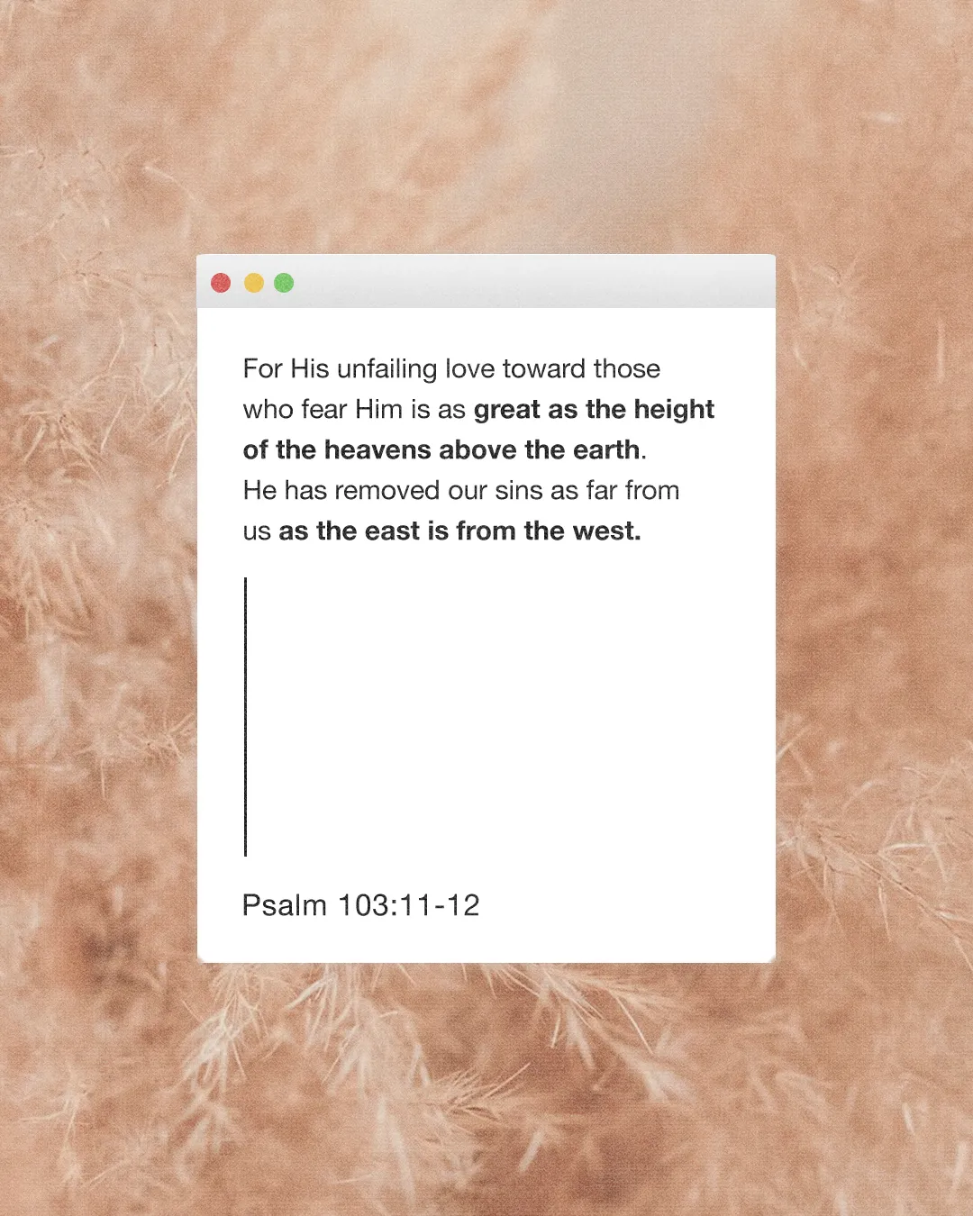 God's love is vast; He removes our sins as far as the east is from the west. Psalm 103:11-12.